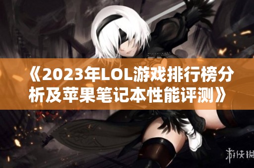 《2023年LOL游戏排行榜分析及苹果笔记本性能评测》