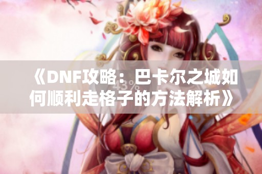 《DNF攻略：巴卡尔之城如何顺利走格子的方法解析》