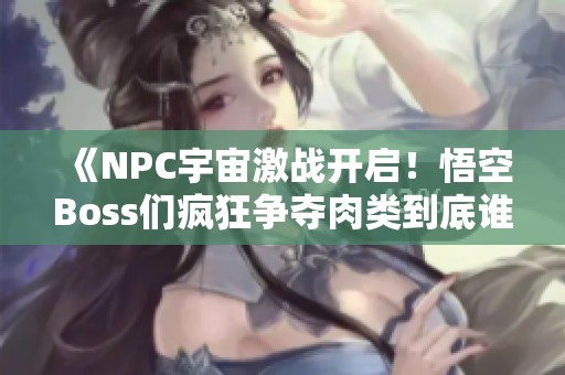 《NPC宇宙激战开启！悟空Boss们疯狂争夺肉类到底谁能夺冠》