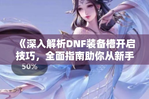 《深入解析DNF装备槽开启技巧，全面指南助你从新手到高手》