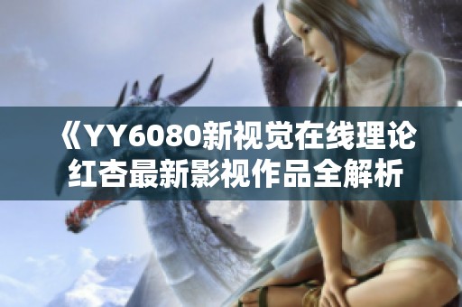 《YY6080新视觉在线理论 红杏最新影视作品全解析》