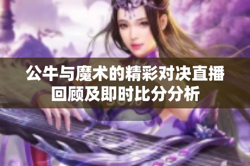 公牛与魔术的精彩对决直播回顾及即时比分分析