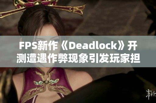 FPS新作《Deadlock》开测遭遇作弊现象引发玩家担忧