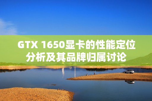 GTX 1650显卡的性能定位分析及其品牌归属讨论