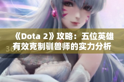 《Dota 2》攻略：五位英雄有效克制驯兽师的实力分析