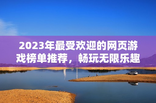 2023年最受欢迎的网页游戏榜单推荐，畅玩无限乐趣