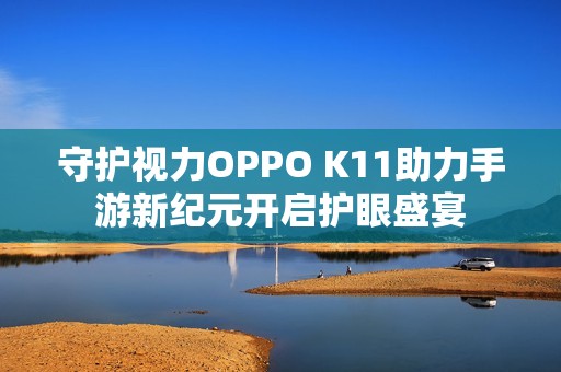 守护视力OPPO K11助力手游新纪元开启护眼盛宴