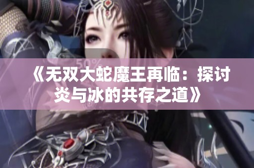 《无双大蛇魔王再临：探讨炎与冰的共存之道》