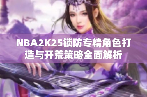 NBA2K25锁防专精角色打造与开荒策略全面解析