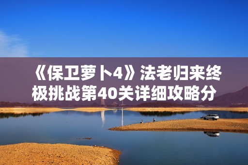 《保卫萝卜4》法老归来终极挑战第40关详细攻略分享与玩法解析