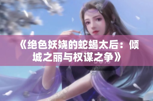 《绝色妖娆的蛇蝎太后：倾城之丽与权谋之争》