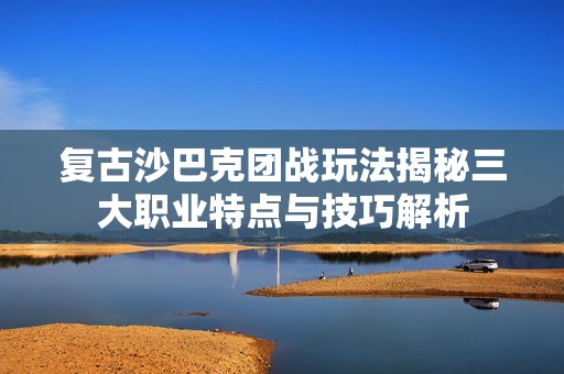 复古沙巴克团战玩法揭秘三大职业特点与技巧解析