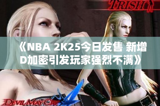 《NBA 2K25今日发售 新增D加密引发玩家强烈不满》