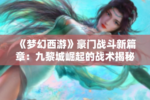 《梦幻西游》豪门战斗新篇章：九黎城崛起的战术揭秘与布局分析