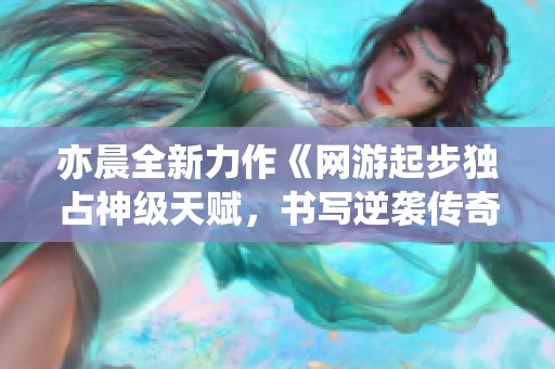 亦晨全新力作《网游起步独占神级天赋，书写逆袭传奇》免费阅读