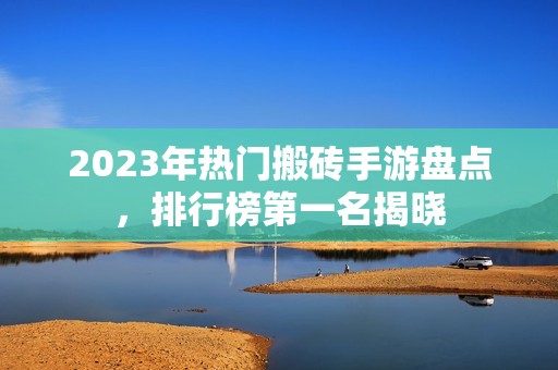 2023年热门搬砖手游盘点，排行榜第一名揭晓