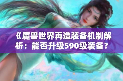 《魔兽世界再造装备机制解析：能否升级590级装备？》