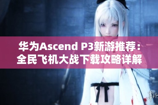 华为Ascend P3新游推荐：全民飞机大战下载攻略详解