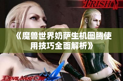 《魔兽世界奶萨生机图腾使用技巧全面解析》