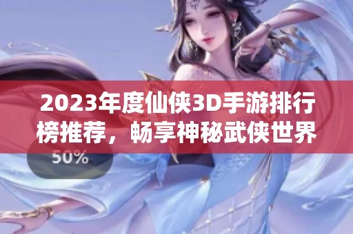 2023年度仙侠3D手游排行榜推荐，畅享神秘武侠世界之旅