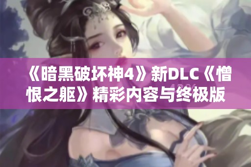 《暗黑破坏神4》新DLC《憎恨之躯》精彩内容与终极版解析