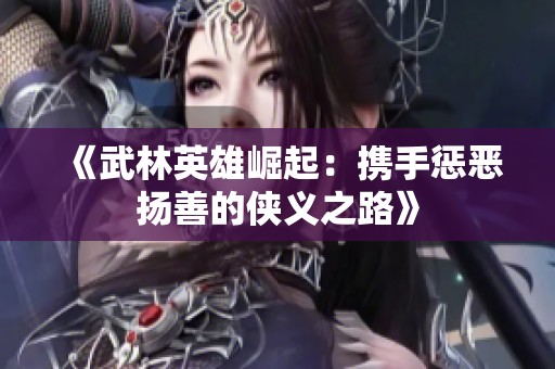 《武林英雄崛起：携手惩恶扬善的侠义之路》