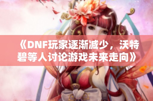 《DNF玩家逐渐减少，沃特碧等人讨论游戏未来走向》