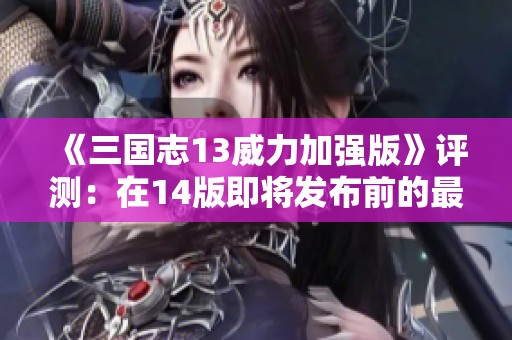 《三国志13威力加强版》评测：在14版即将发布前的最后一舞