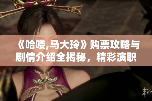 《哈喽,马大玲》购票攻略与剧情介绍全揭秘，精彩演职人员及图集一览