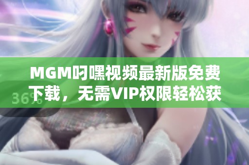 MGM叼嘿视频最新版免费下载，无需VIP权限轻松获取