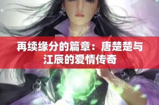 再续缘分的篇章：唐楚楚与江辰的爱情传奇