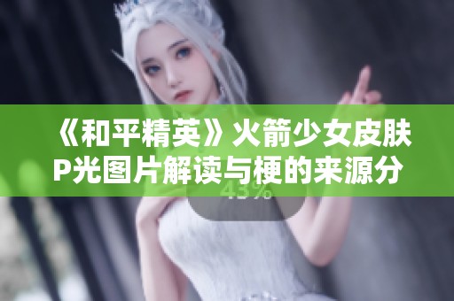 《和平精英》火箭少女皮肤P光图片解读与梗的来源分析