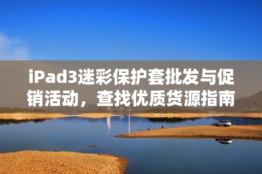 iPad3迷彩保护套批发与促销活动，查找优质货源指南