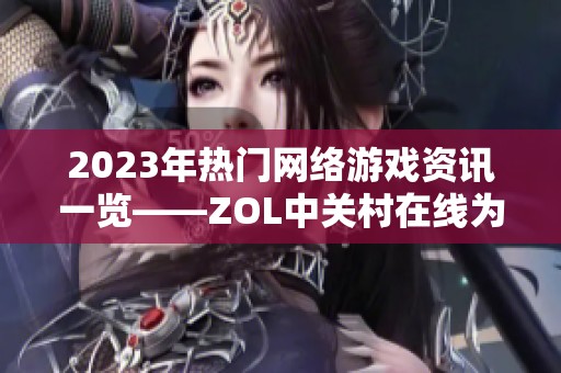 2023年热门网络游戏资讯一览——ZOL中关村在线为您呈现