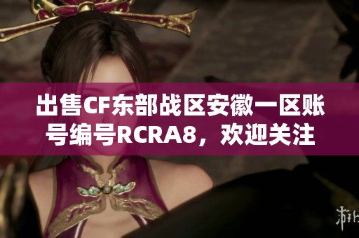 出售CF东部战区安徽一区账号编号RCRA8，欢迎关注与咨询！