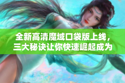 全新高清魔域口袋版上线，三大秘诀让你快速崛起成为高手