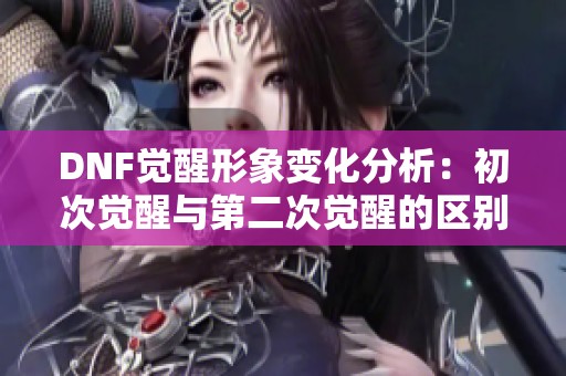 DNF觉醒形象变化分析：初次觉醒与第二次觉醒的区别与联系