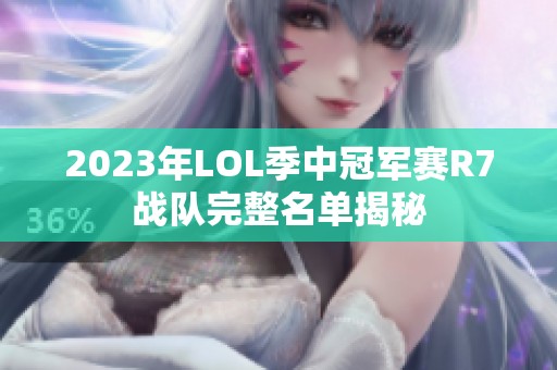 2023年LOL季中冠军赛R7战队完整名单揭秘