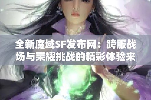 全新魔域SF发布网：跨服战场与荣耀挑战的精彩体验来袭！