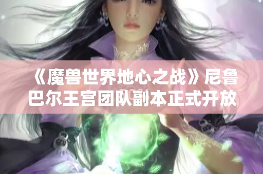 《魔兽世界地心之战》尼鲁巴尔王宫团队副本正式开放，热血征程启航