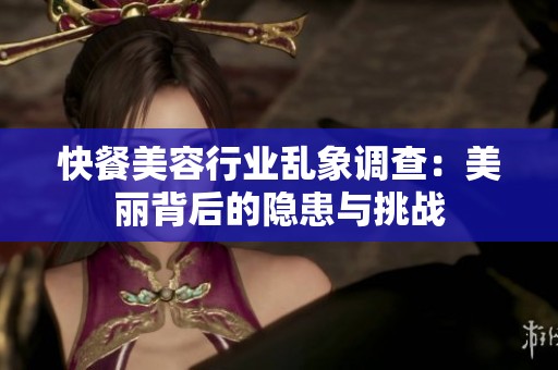 快餐美容行业乱象调查：美丽背后的隐患与挑战