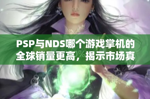 PSP与NDS哪个游戏掌机的全球销量更高，揭示市场真相