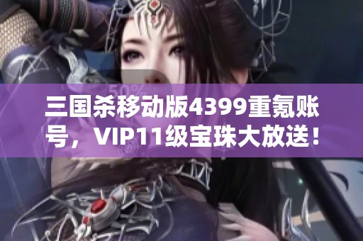 三国杀移动版4399重氪账号，VIP11级宝珠大放送！