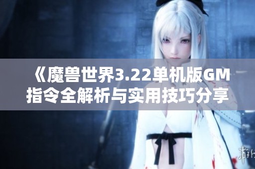 《魔兽世界3.22单机版GM指令全解析与实用技巧分享》