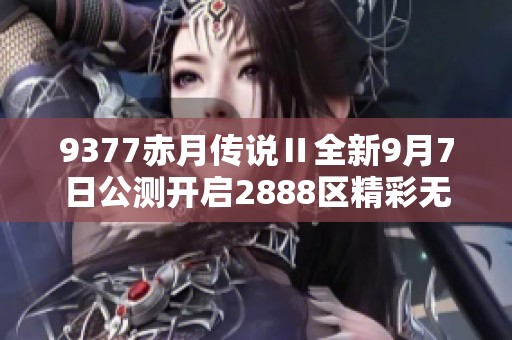 9377赤月传说Ⅱ全新9月7日公测开启2888区精彩无限等你来体验