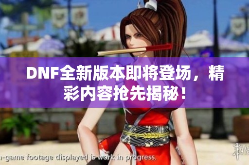 DNF全新版本即将登场，精彩内容抢先揭秘！