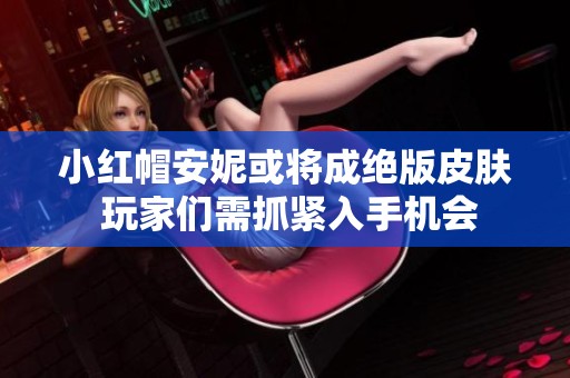 小红帽安妮或将成绝版皮肤 玩家们需抓紧入手机会