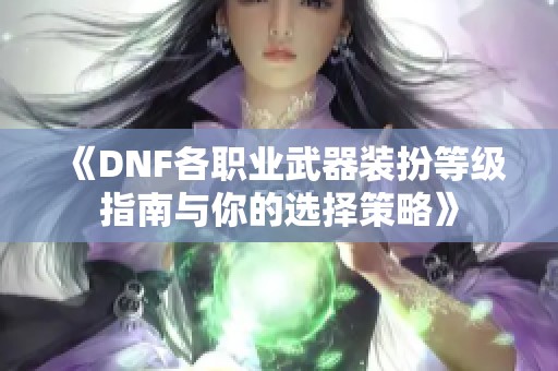 《DNF各职业武器装扮等级指南与你的选择策略》