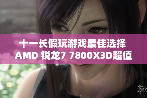 十一长假玩游戏最佳选择 AMD 锐龙7 7800X3D超值推荐