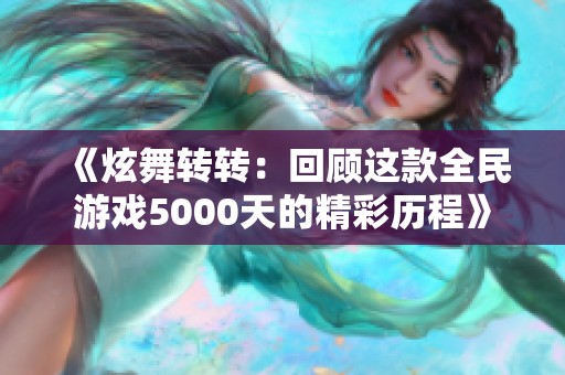 《炫舞转转：回顾这款全民游戏5000天的精彩历程》